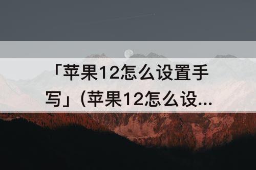 「苹果12怎么设置手写」(苹果12怎么设置手写功能)