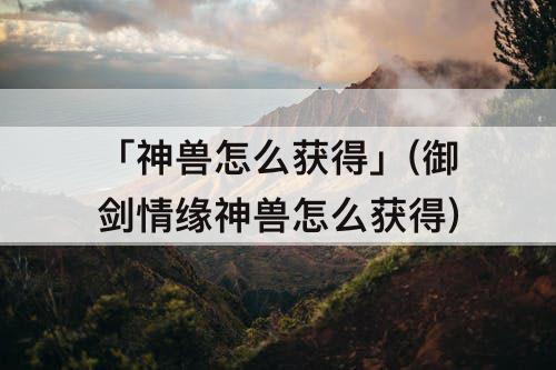 「神兽怎么获得」(御剑情缘神兽怎么获得)