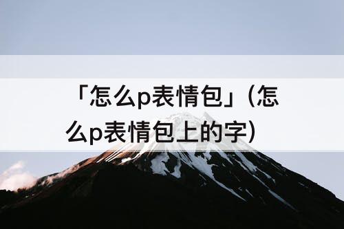 「怎么p表情包」(怎么p表情包上的字)