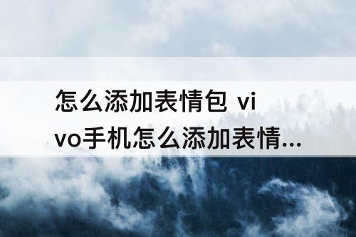 怎么添加表情包 vivo手机怎么添加表情包