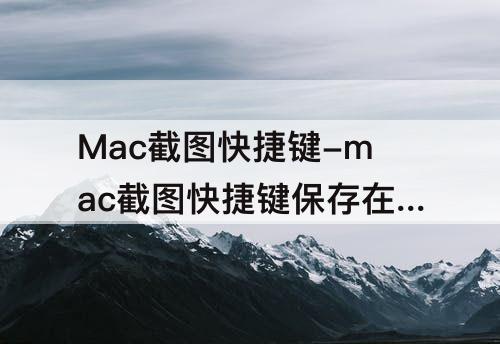 Mac截图快捷键-mac截图快捷键保存在哪