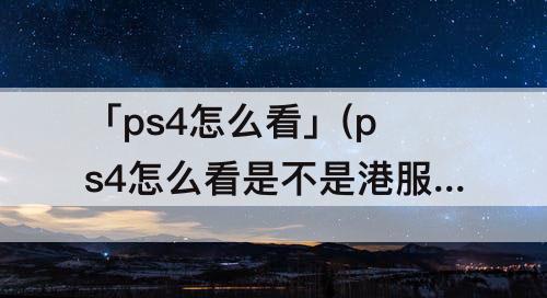 「ps4怎么看」(ps4怎么看是不是港服)
