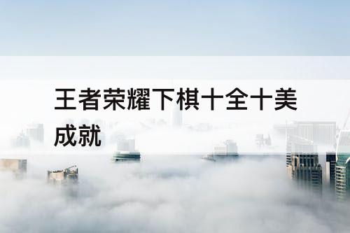 王者荣耀下棋十全十美成就