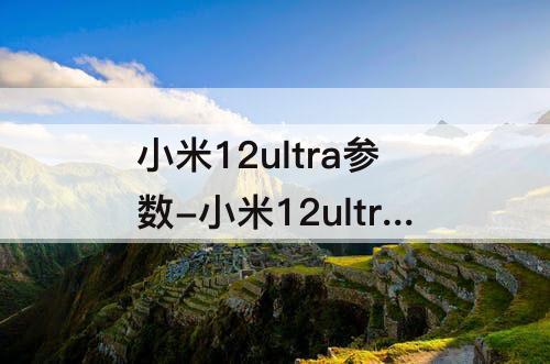 小米12ultra参数-小米12ultra参数配置屏幕