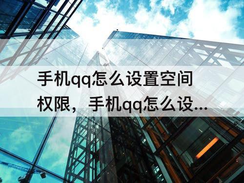 手机qq怎么设置空间权限，手机qq怎么设置空间权限不让别人看到