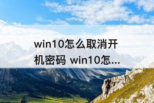 win10怎么取消开机密码 win10怎么取消开机密码界面