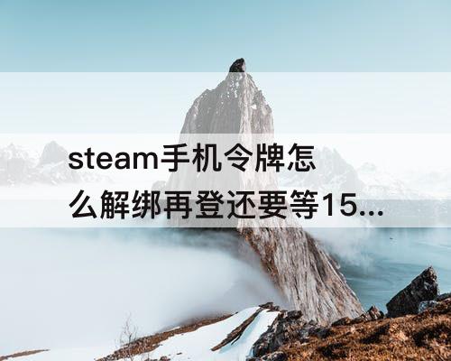steam手机令牌怎么解绑再登还要等15天吗