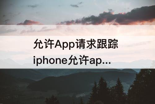允许App请求跟踪 iphone允许app请求跟踪怎么关闭