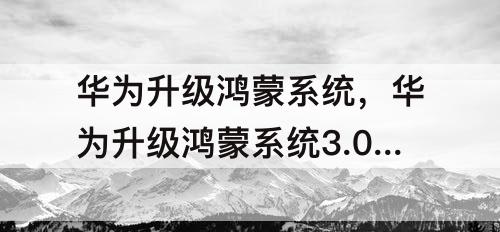 华为升级鸿蒙系统，华为升级鸿蒙系统3.0名单
