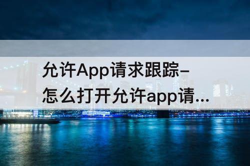 允许App请求跟踪-怎么打开允许app请求跟踪