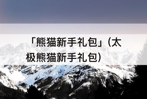 「熊猫新手礼包」(太极熊猫新手礼包)