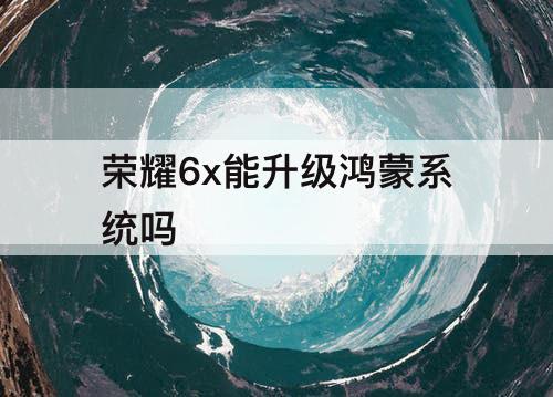 荣耀6x能升级鸿蒙系统吗