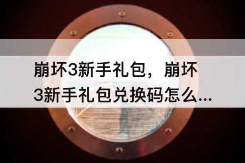 崩坏3新手礼包，崩坏3新手礼包兑换码怎么领取