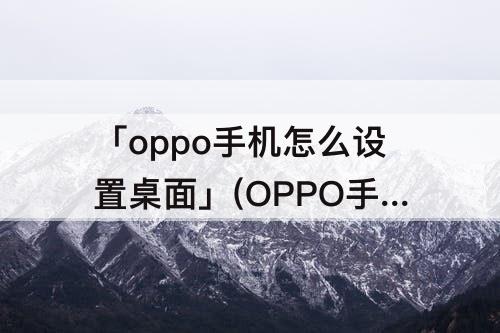 「oppo手机怎么设置桌面」(OPPO手机怎么设置桌面图标字体大小)