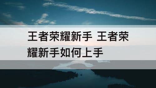 王者荣耀新手 王者荣耀新手如何上手