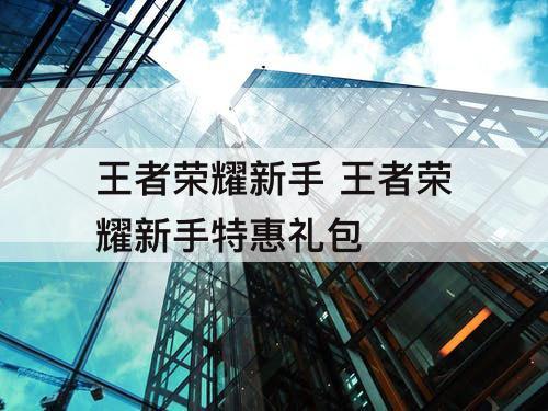 王者荣耀新手 王者荣耀新手特惠礼包