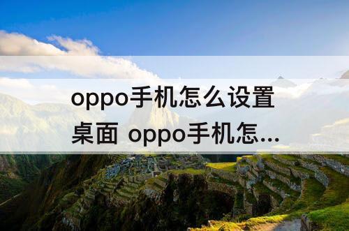 oppo手机怎么设置桌面 oppo手机怎么设置桌面壁纸大小