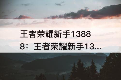 王者荣耀新手13888：王者荣耀新手13888买谁好