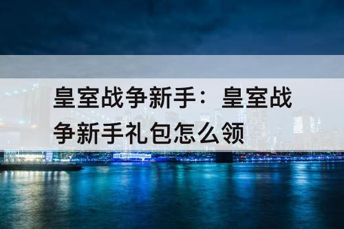 皇室战争新手：皇室战争新手礼包怎么领
