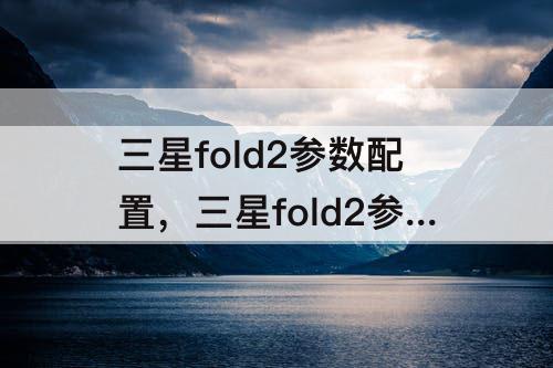 三星fold2参数配置，三星fold2参数配置怎么看