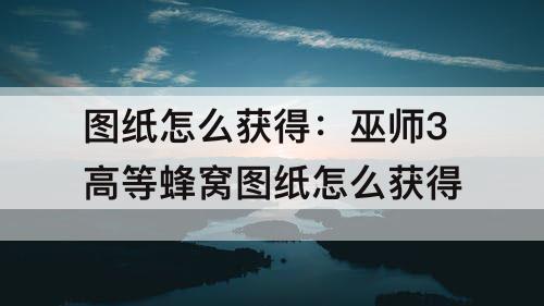 图纸怎么获得：巫师3高等蜂窝图纸怎么获得