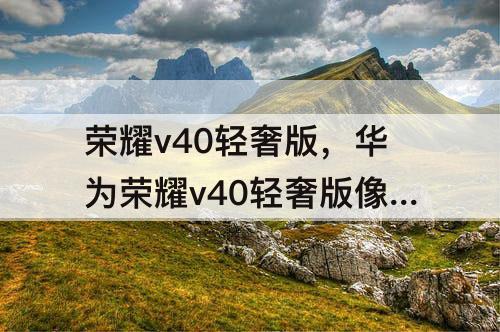 荣耀v40轻奢版，华为荣耀v40轻奢版像素怎么调