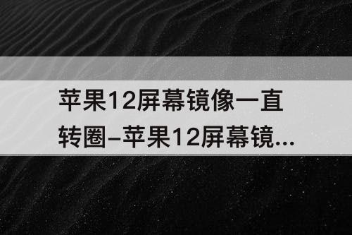 苹果12屏幕镜像一直转圈-苹果12屏幕镜像一直转圈是怎么回事贴吧