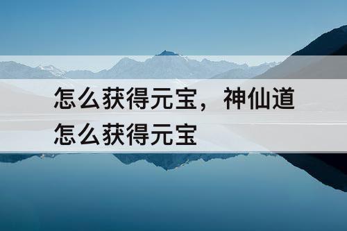 怎么获得元宝，神仙道怎么获得元宝