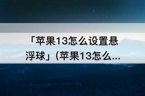 「苹果13怎么设置悬浮球」(苹果13怎么设置悬浮球里面的内容)