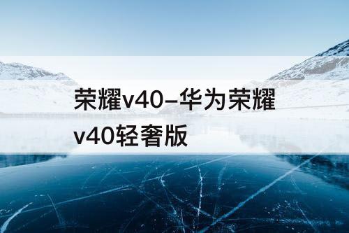 荣耀v40-华为荣耀v40轻奢版