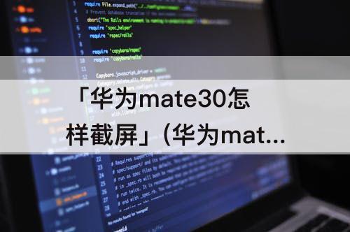 「华为mate30怎样截屏」(华为mate30怎样截屏手机屏幕截图)