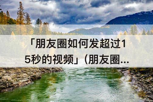 「朋友圈如何发超过15秒的视频」(朋友圈如何发超过15秒的视频?)