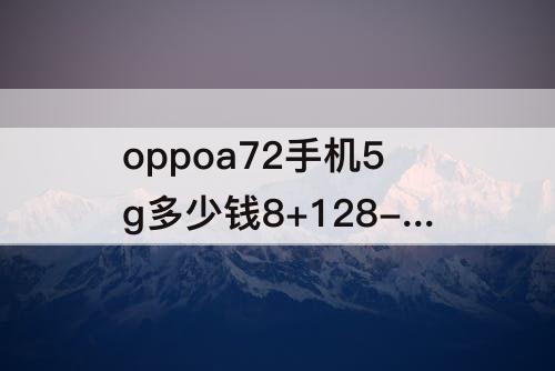 oppoa72手机5g多少钱8+128-oppoa72手机5g多少钱8+128型号PDYT20
