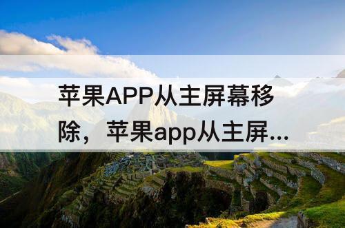 苹果APP从主屏幕移除，苹果app从主屏幕移除了怎么办