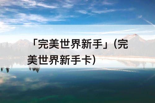 「完美世界新手」(完美世界新手卡)