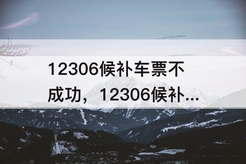 12306候补车票不成功，12306候补车票不成功最晚什么通知