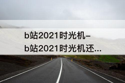 b站2021时光机-b站2021时光机还能看吗