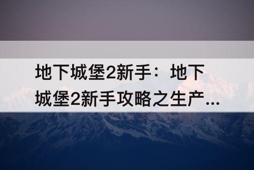 地下城堡2新手：地下城堡2新手攻略之生产篇