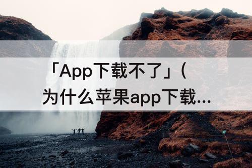 「App下载不了」(为什么苹果app下载不了软件)