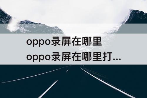 oppo录屏在哪里 oppo录屏在哪里打开啊a8