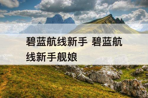 碧蓝航线新手 碧蓝航线新手舰娘