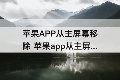 苹果APP从主屏幕移除 苹果app从主屏幕移除怎么卸载