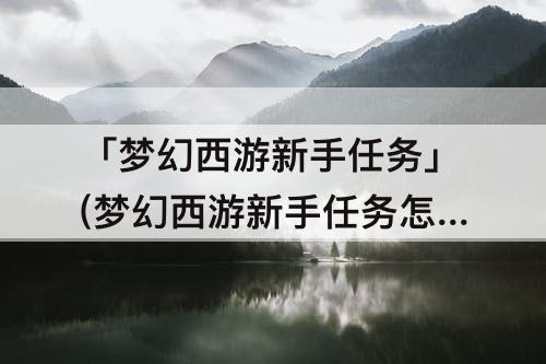 「梦幻西游新手任务」(梦幻西游新手任务怎么做)