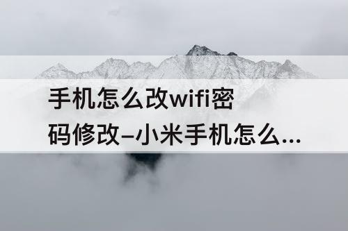 手机怎么改wifi密码修改-小米手机怎么改wifi密码修改
