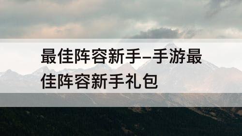 最佳阵容新手-手游最佳阵容新手礼包