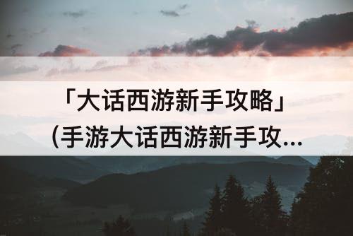 「大话西游新手攻略」(手游大话西游新手攻略)