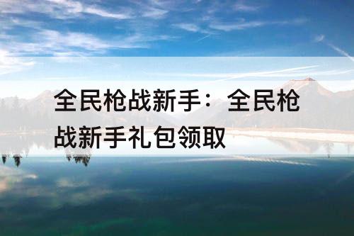 全民枪战新手：全民枪战新手礼包领取