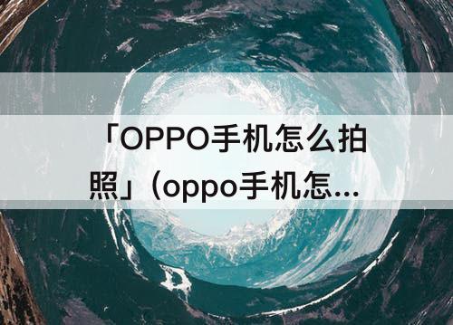 「OPPO手机怎么拍照」(oppo手机怎么拍照搜题)