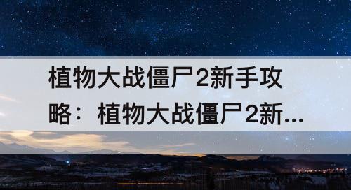 植物大战僵尸2新手攻略：植物大战僵尸2新手攻略2020