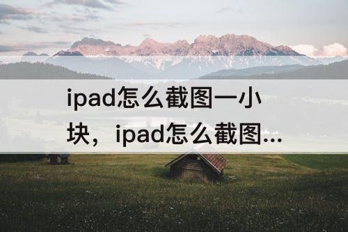 ipad怎么截图一小块，ipad怎么截图一小块做笔记